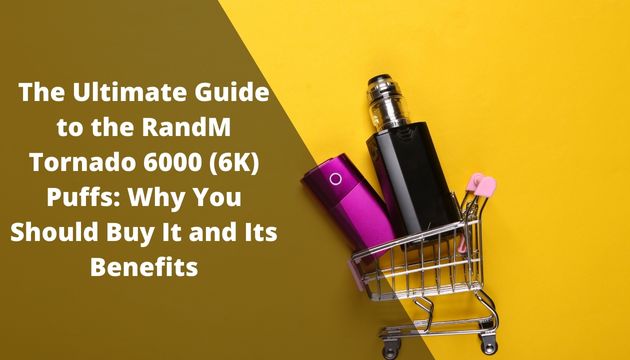 The Ultimate Guide to the RandM Tornado 6000 (6K) Puffs: Why You Should Buy It and Its Benefits